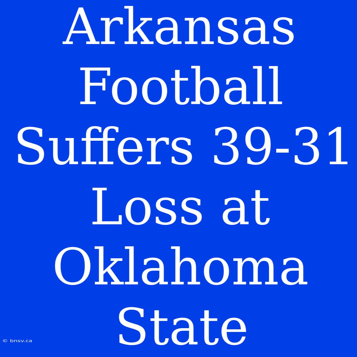 Arkansas Football Suffers 39-31 Loss At Oklahoma State