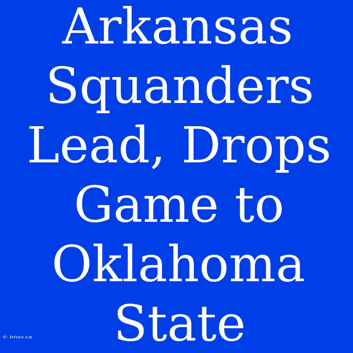 Arkansas Squanders Lead, Drops Game To Oklahoma State