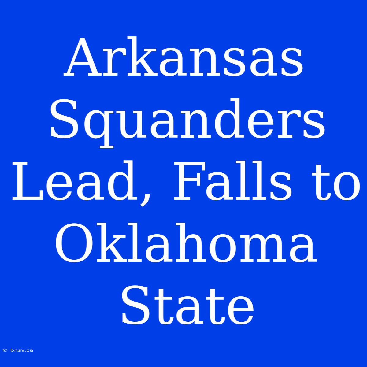 Arkansas Squanders Lead, Falls To Oklahoma State