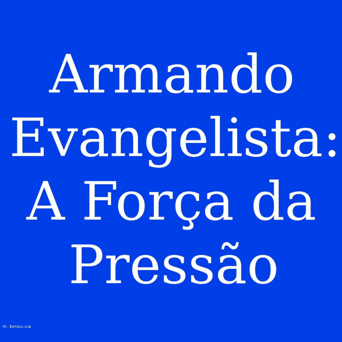 Armando Evangelista: A Força Da Pressão