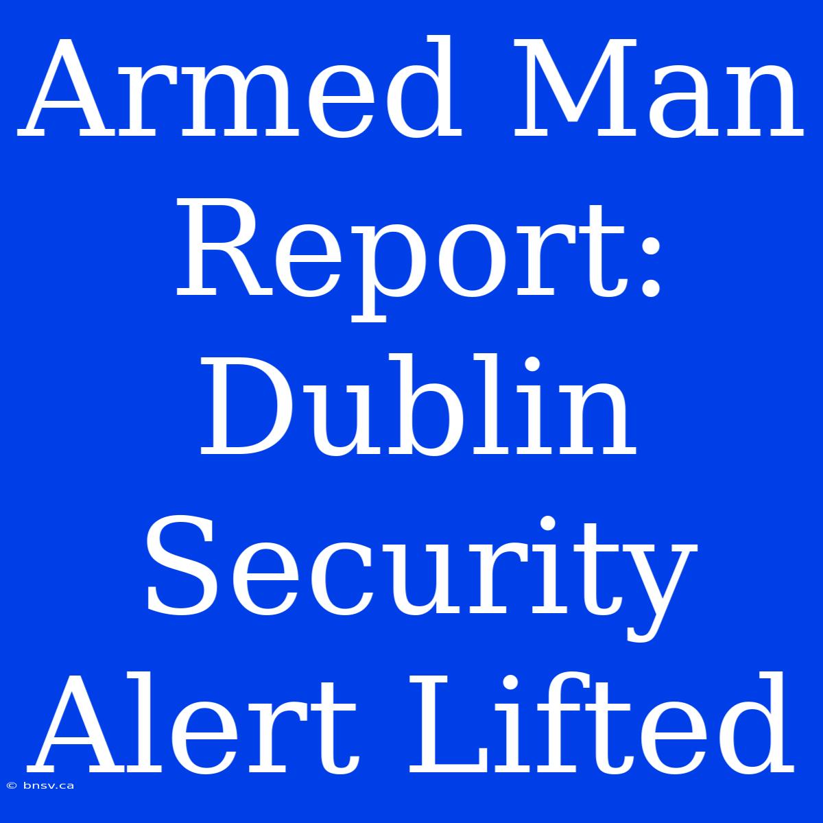 Armed Man Report: Dublin Security Alert Lifted