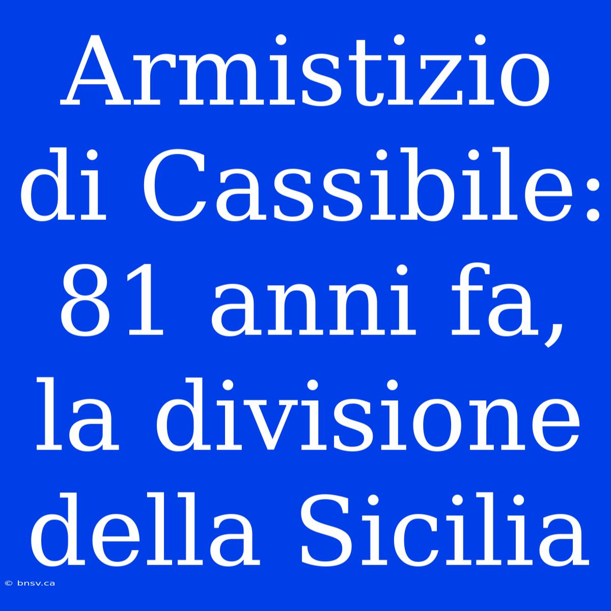 Armistizio Di Cassibile: 81 Anni Fa, La Divisione Della Sicilia