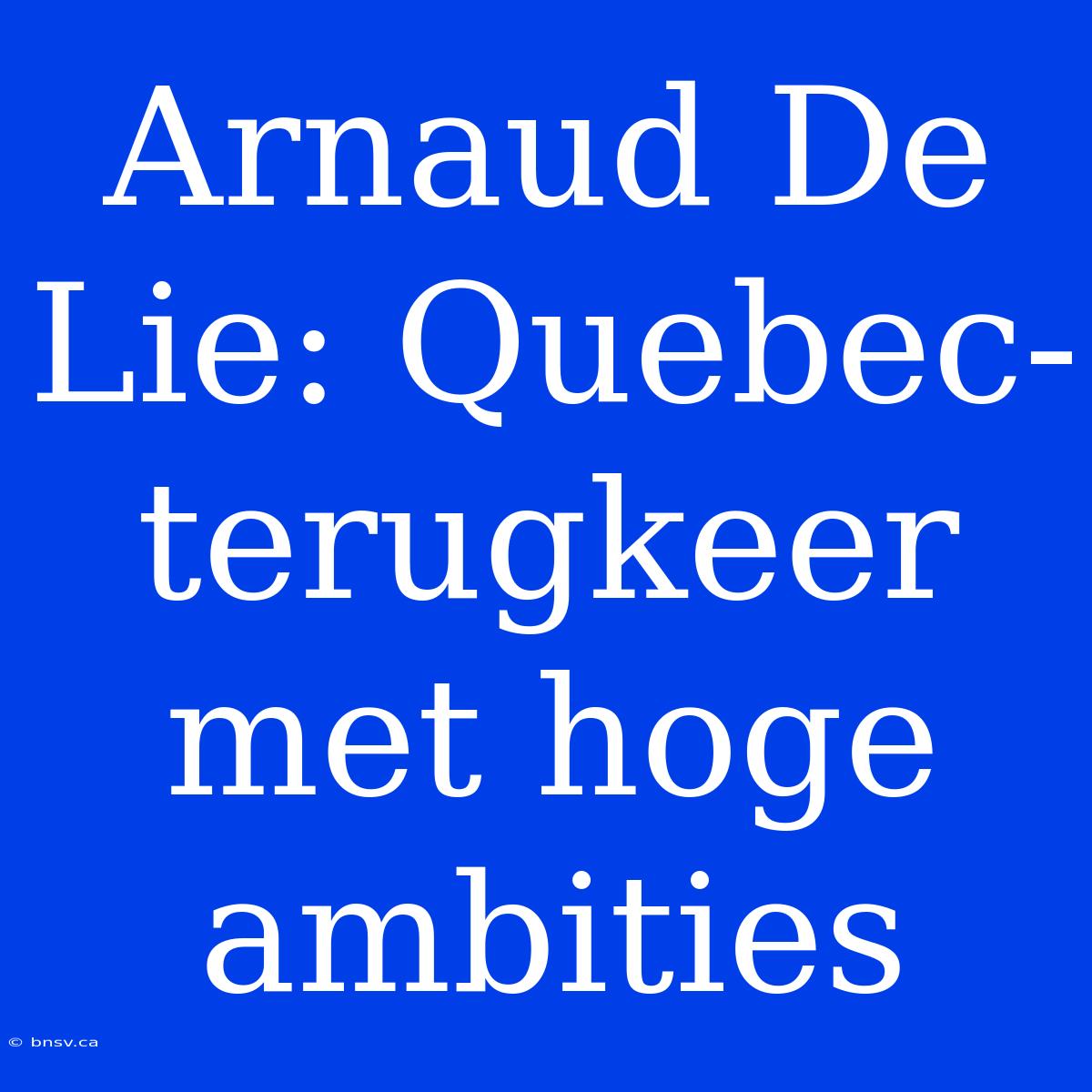 Arnaud De Lie: Quebec-terugkeer Met Hoge Ambities