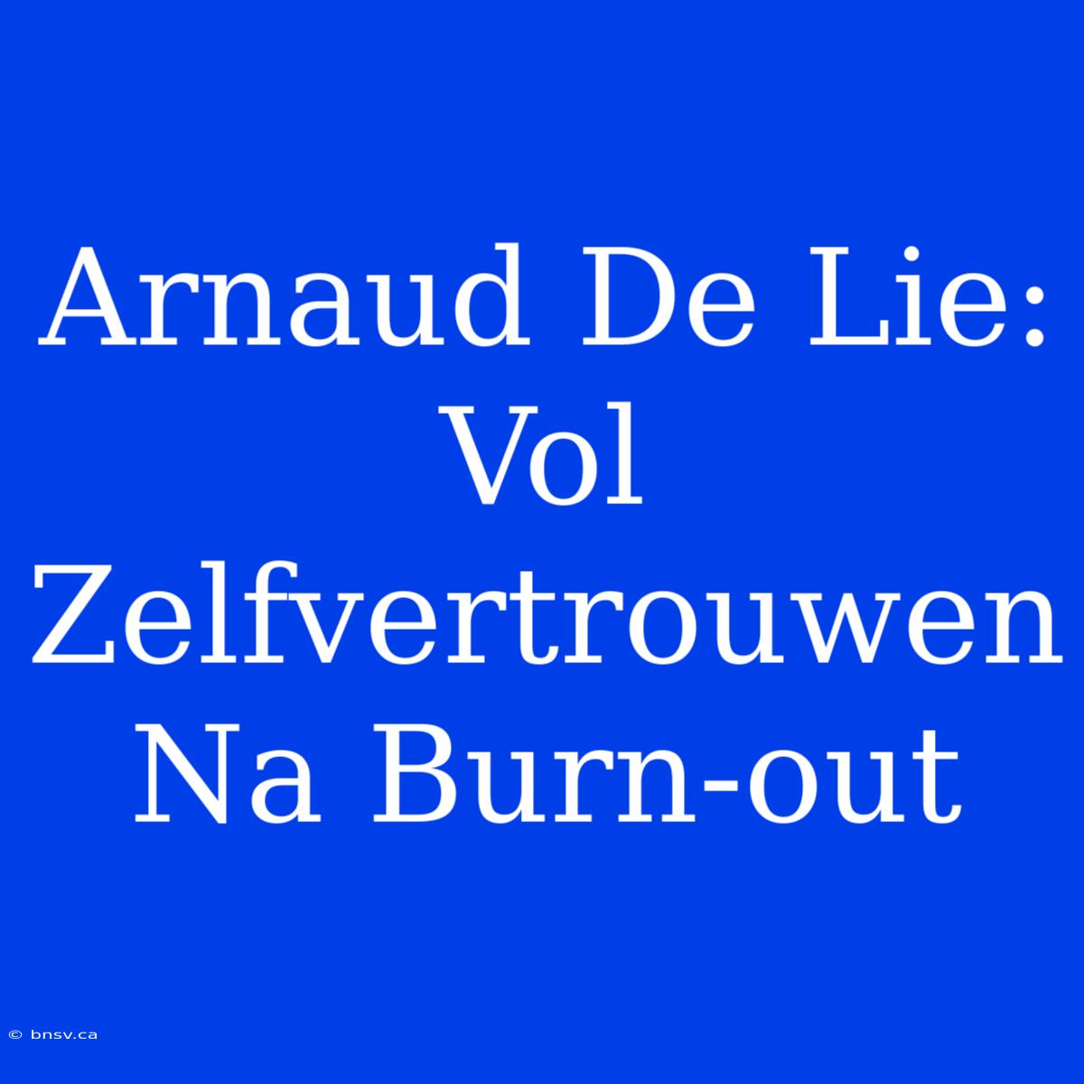 Arnaud De Lie: Vol Zelfvertrouwen Na Burn-out