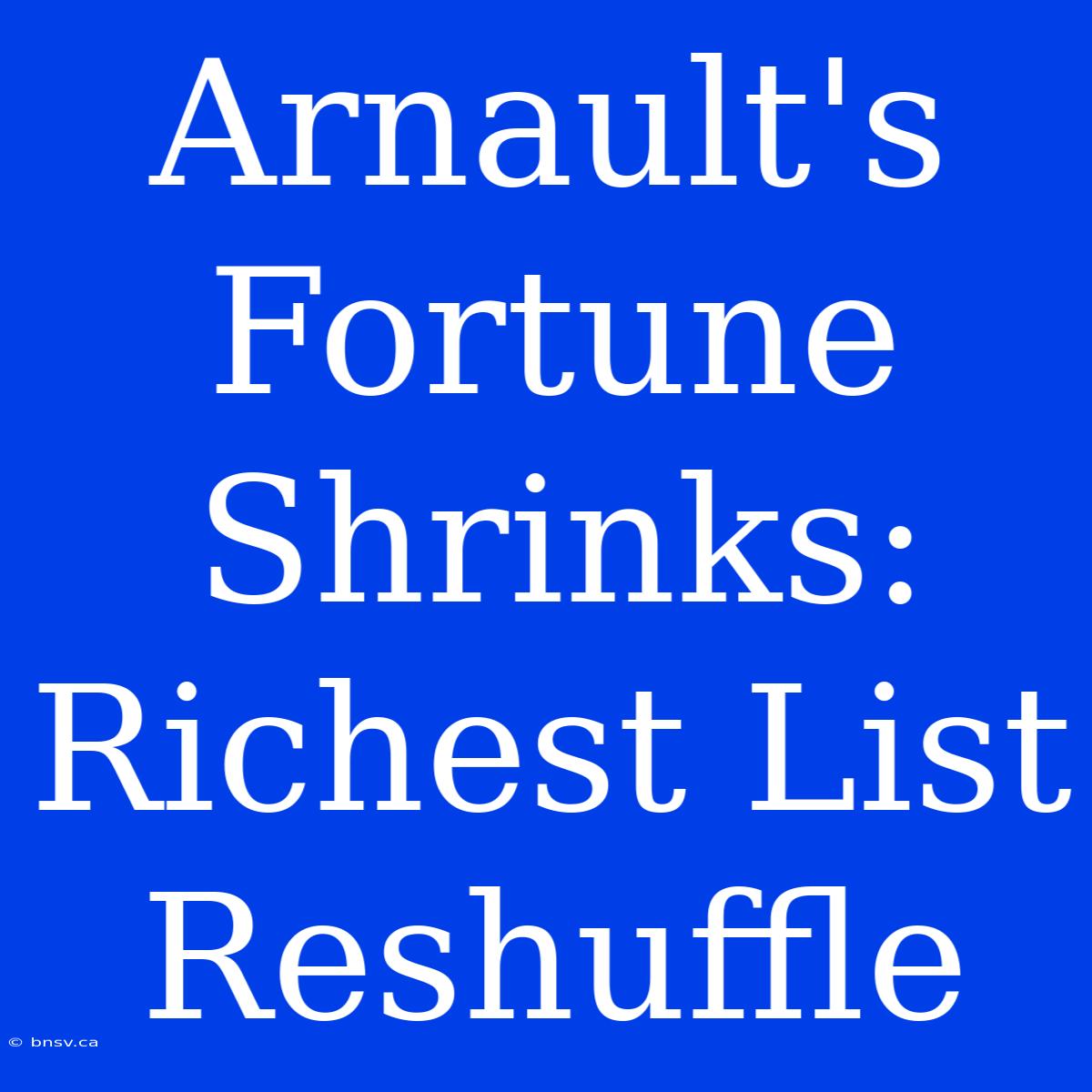 Arnault's Fortune Shrinks:  Richest List Reshuffle