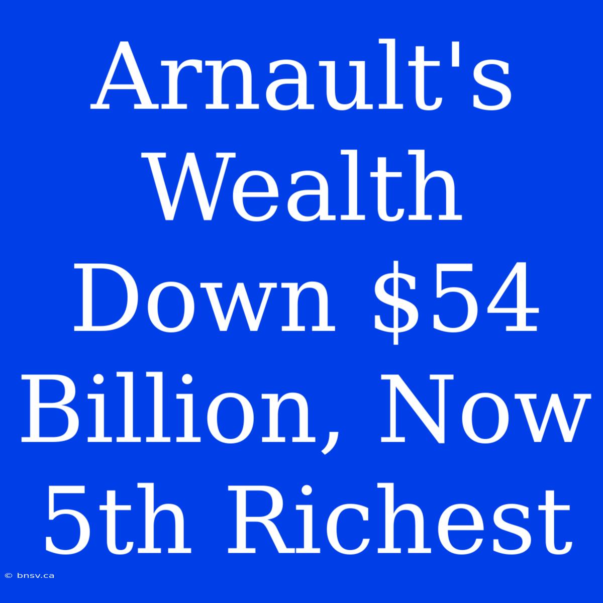 Arnault's Wealth Down $54 Billion, Now 5th Richest