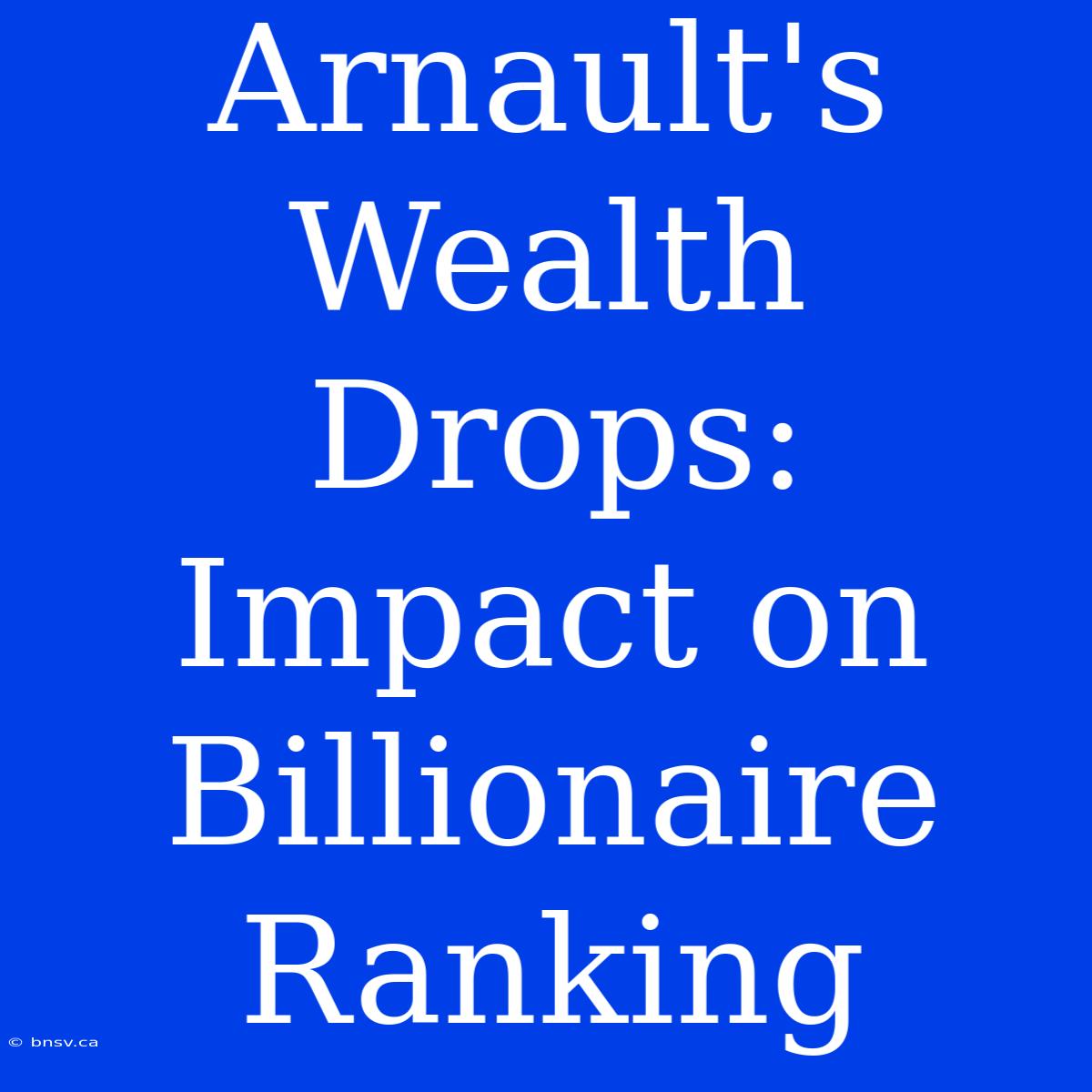 Arnault's Wealth Drops:  Impact On Billionaire Ranking