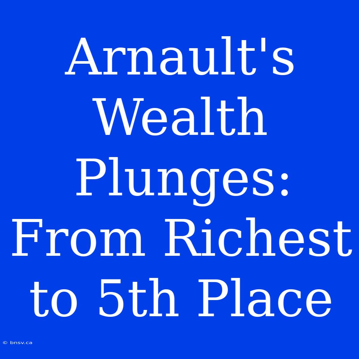 Arnault's Wealth Plunges: From Richest To 5th Place