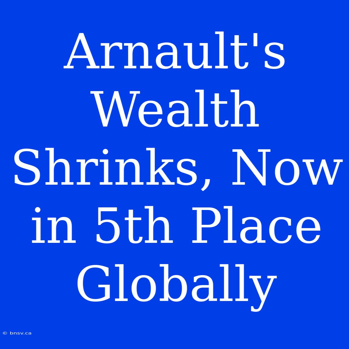 Arnault's Wealth Shrinks, Now In 5th Place Globally