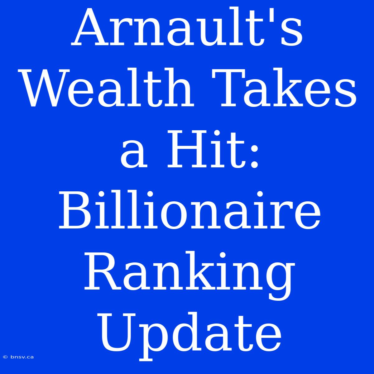 Arnault's Wealth Takes A Hit:  Billionaire Ranking Update