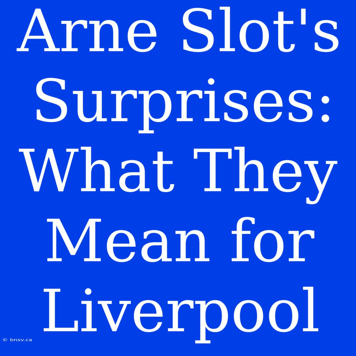 Arne Slot's Surprises: What They Mean For Liverpool