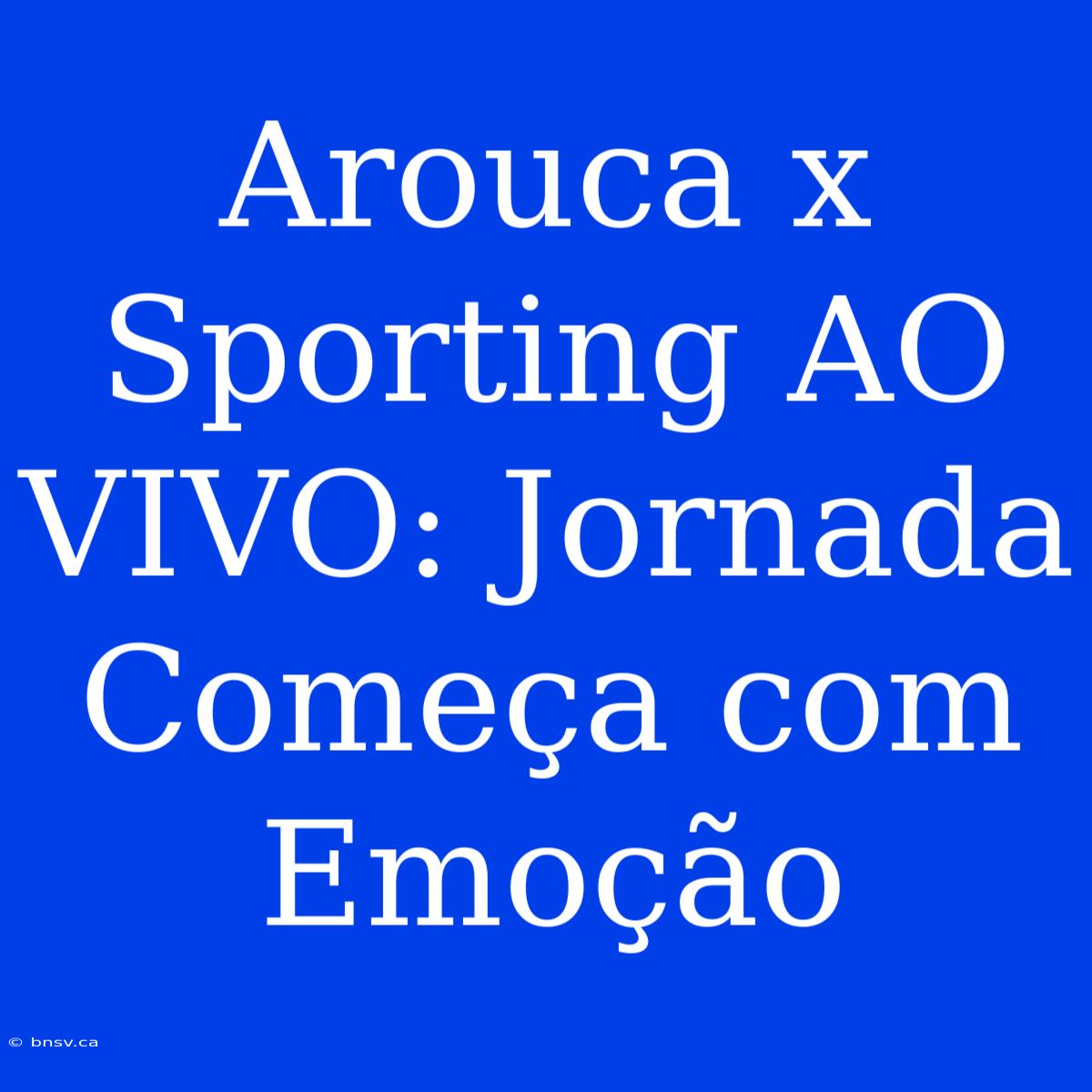 Arouca X Sporting AO VIVO: Jornada Começa Com Emoção