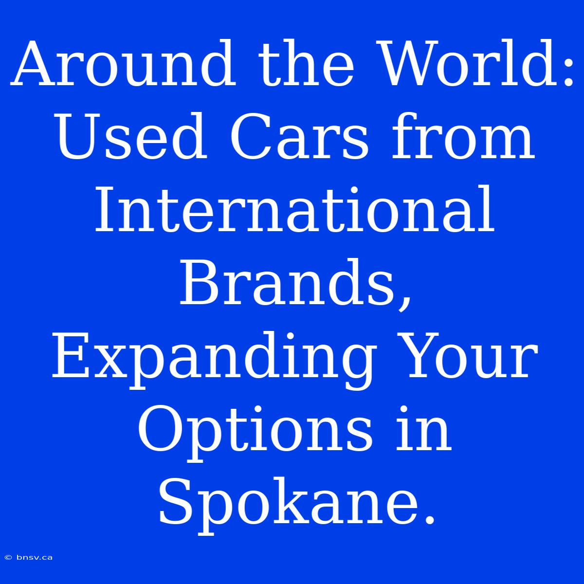 Around The World: Used Cars From International Brands, Expanding Your Options In Spokane.