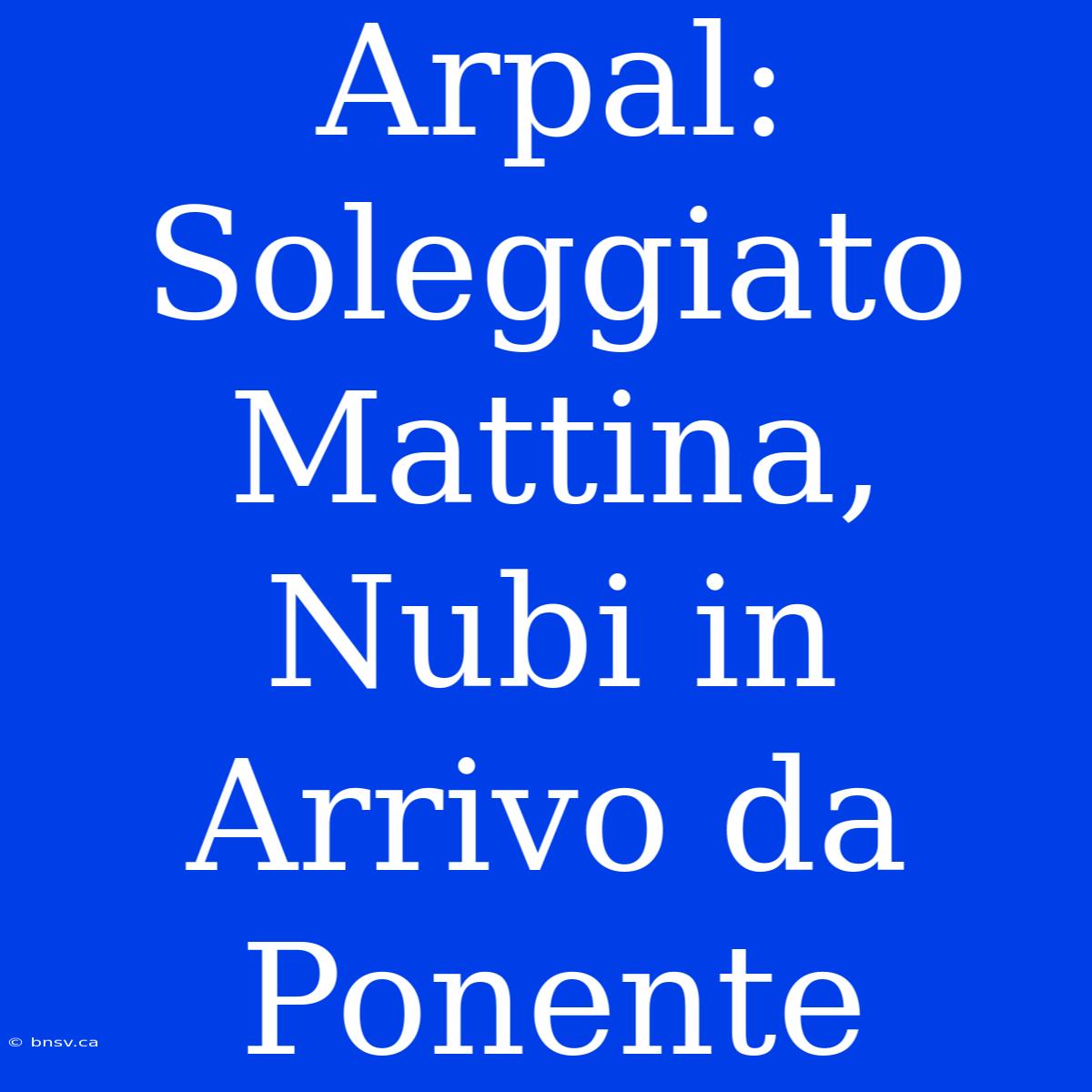 Arpal: Soleggiato Mattina, Nubi In Arrivo Da Ponente