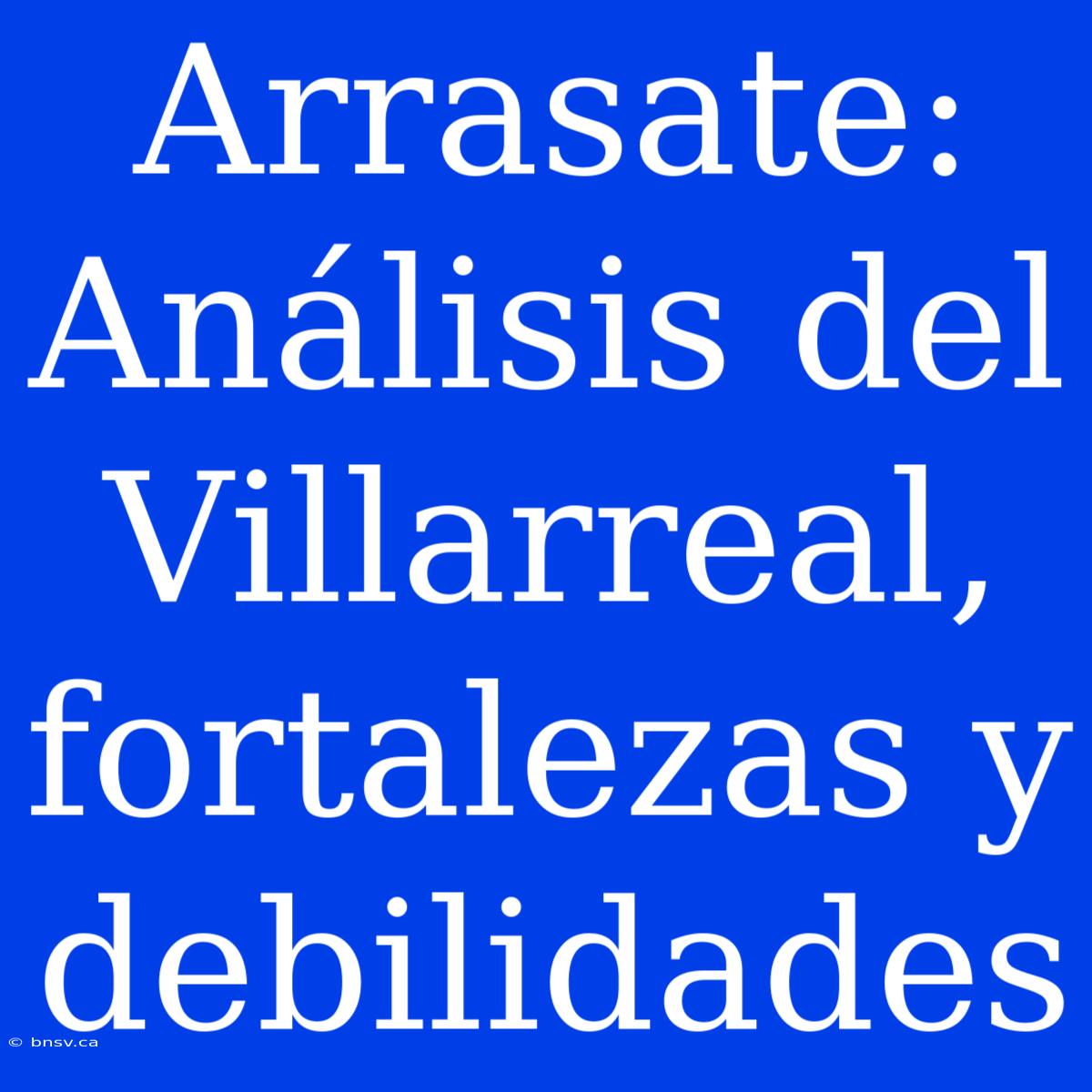 Arrasate: Análisis Del Villarreal, Fortalezas Y Debilidades