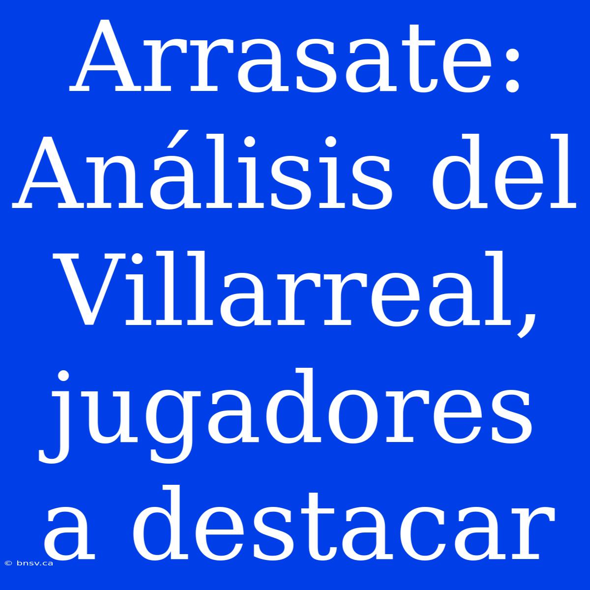 Arrasate:  Análisis Del Villarreal, Jugadores A Destacar