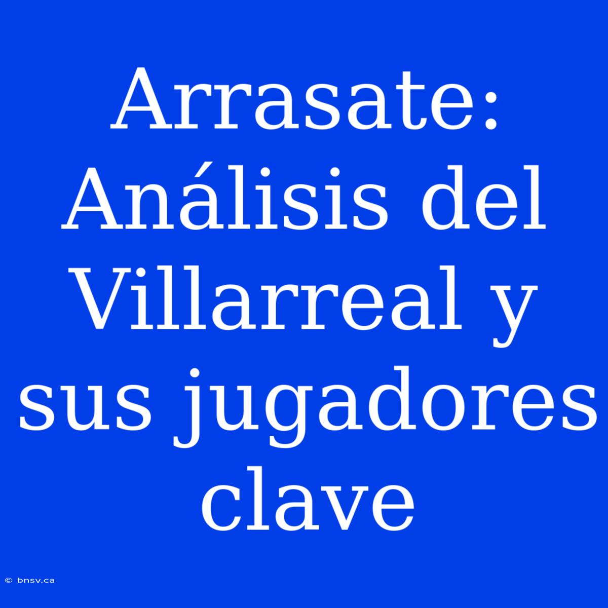 Arrasate: Análisis Del Villarreal Y Sus Jugadores Clave