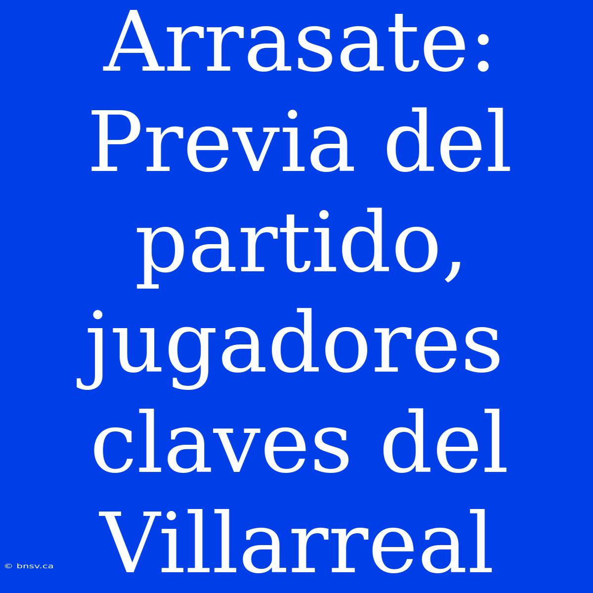 Arrasate: Previa Del Partido, Jugadores Claves Del Villarreal