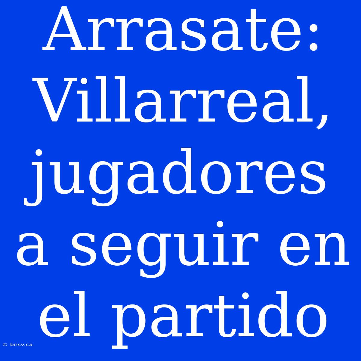 Arrasate: Villarreal, Jugadores A Seguir En El Partido