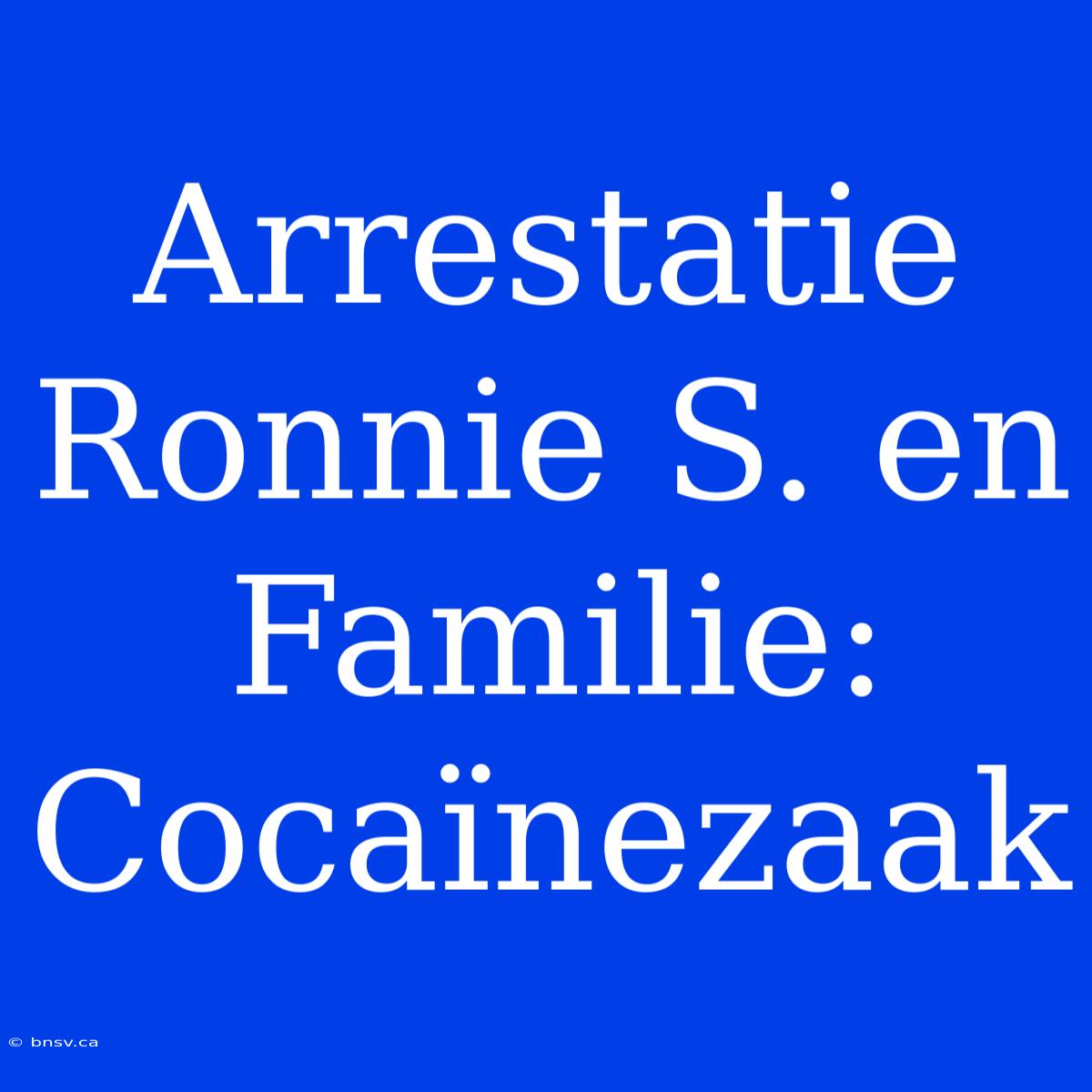 Arrestatie Ronnie S. En Familie: Cocaïnezaak