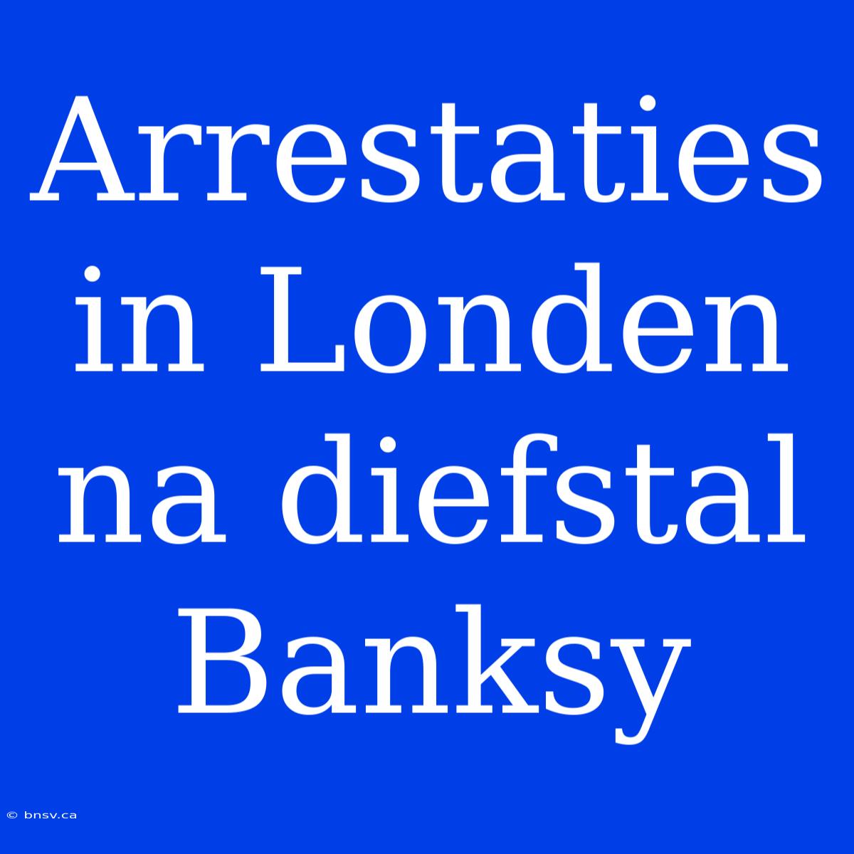 Arrestaties In Londen Na Diefstal Banksy