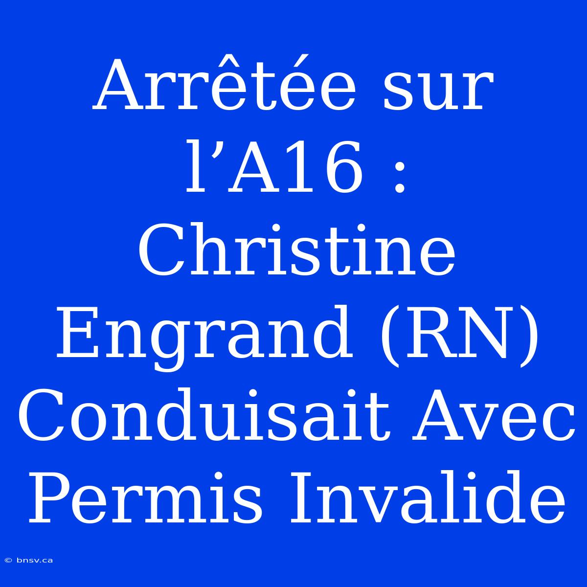 Arrêtée Sur L’A16 : Christine Engrand (RN) Conduisait Avec Permis Invalide