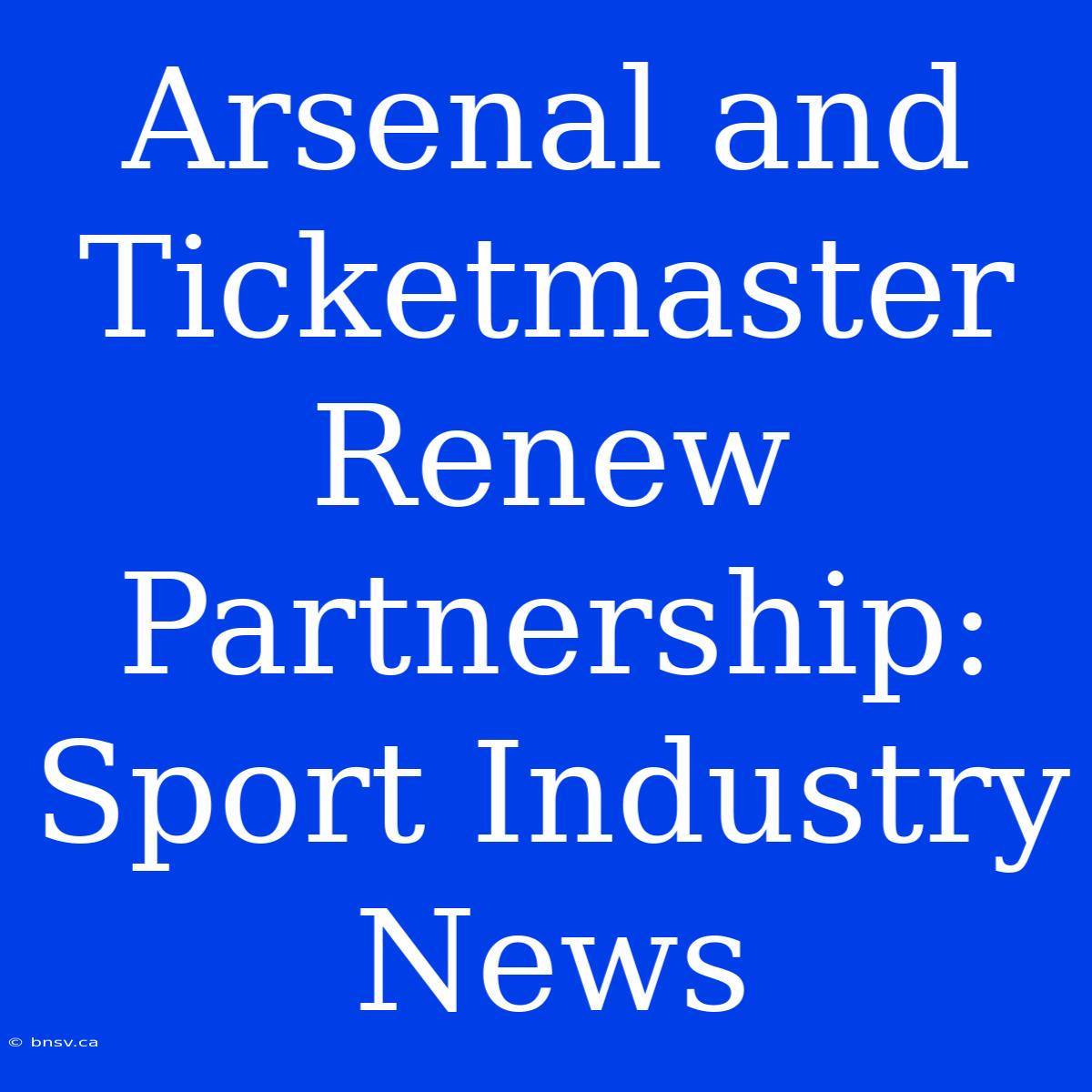 Arsenal And Ticketmaster Renew Partnership: Sport Industry News