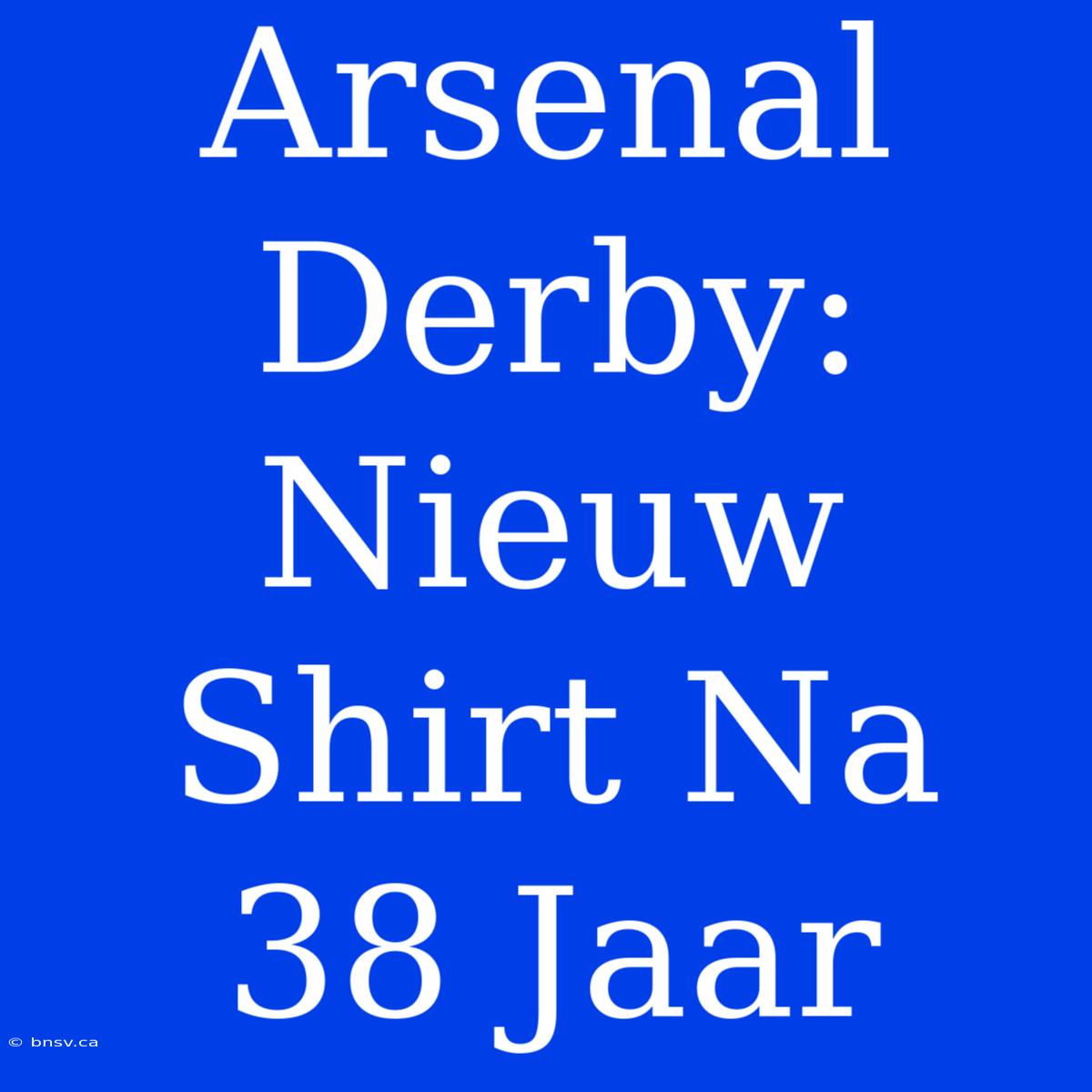 Arsenal Derby: Nieuw Shirt Na 38 Jaar