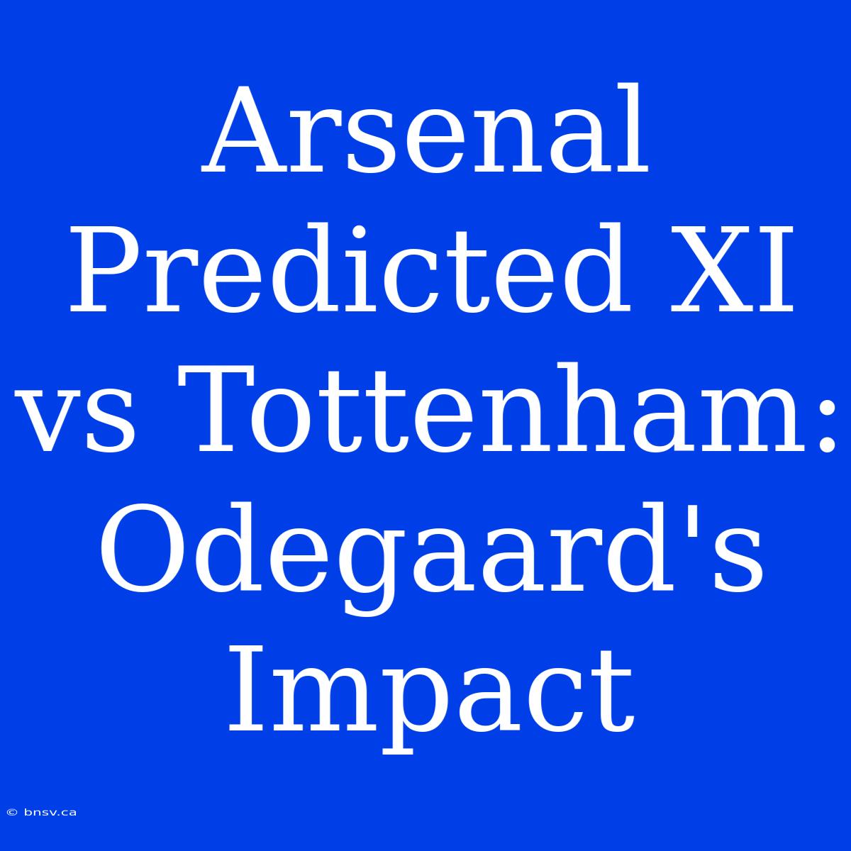 Arsenal Predicted XI Vs Tottenham: Odegaard's Impact