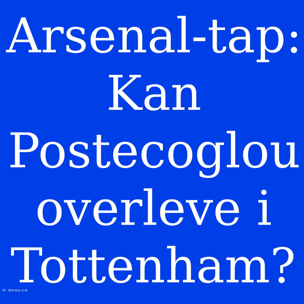 Arsenal-tap: Kan Postecoglou Overleve I Tottenham?