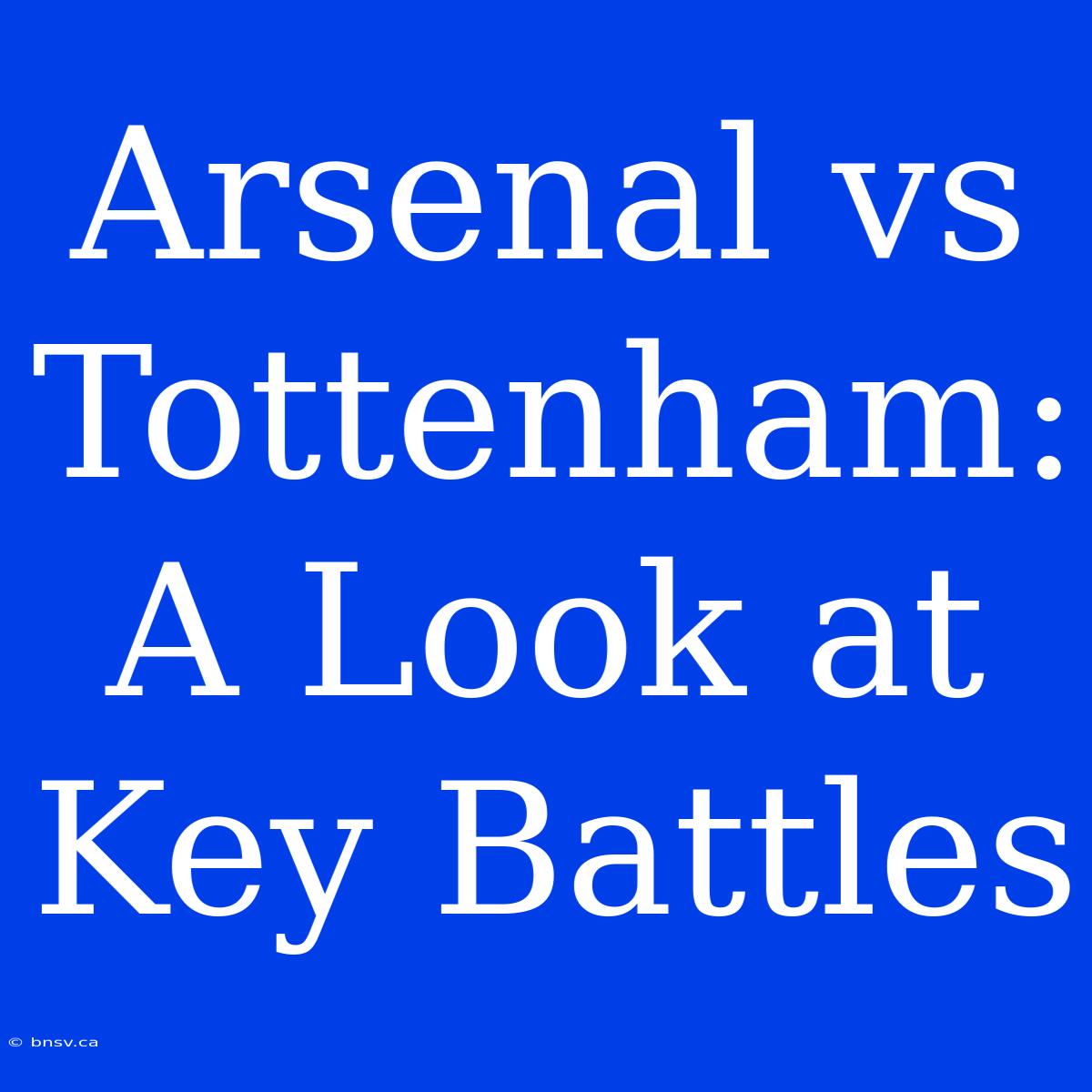 Arsenal Vs Tottenham: A Look At Key Battles