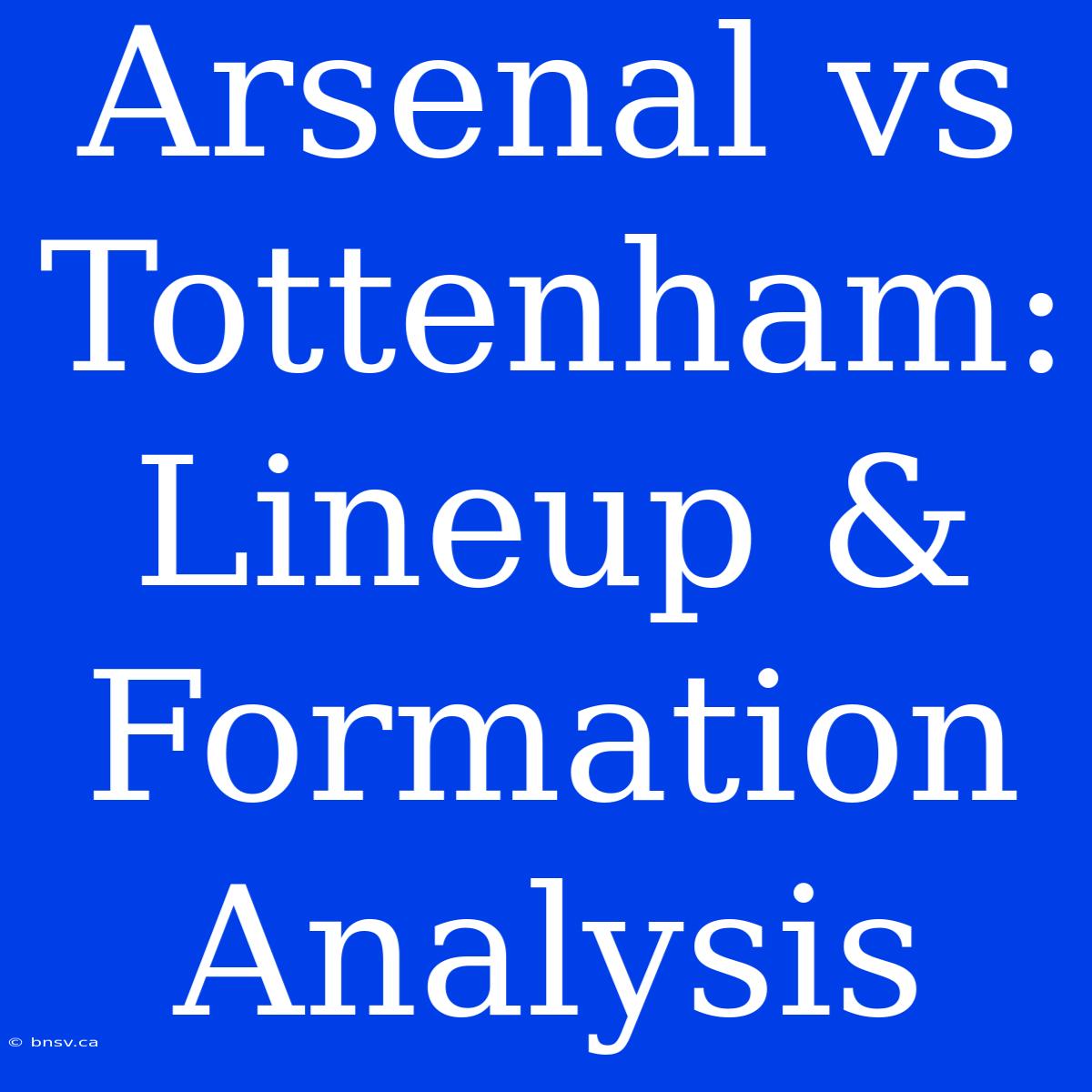 Arsenal Vs Tottenham: Lineup & Formation Analysis