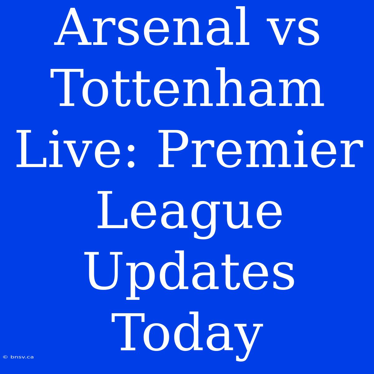 Arsenal Vs Tottenham Live: Premier League Updates Today