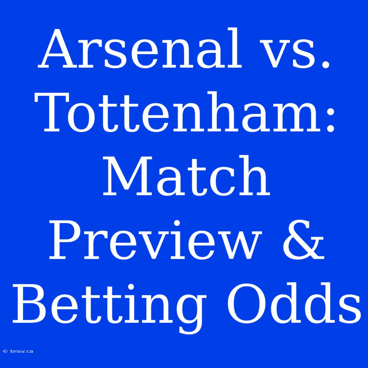 Arsenal Vs. Tottenham: Match Preview & Betting Odds