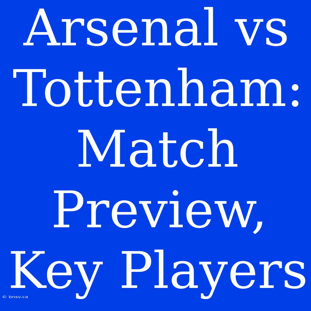 Arsenal Vs Tottenham: Match Preview, Key Players