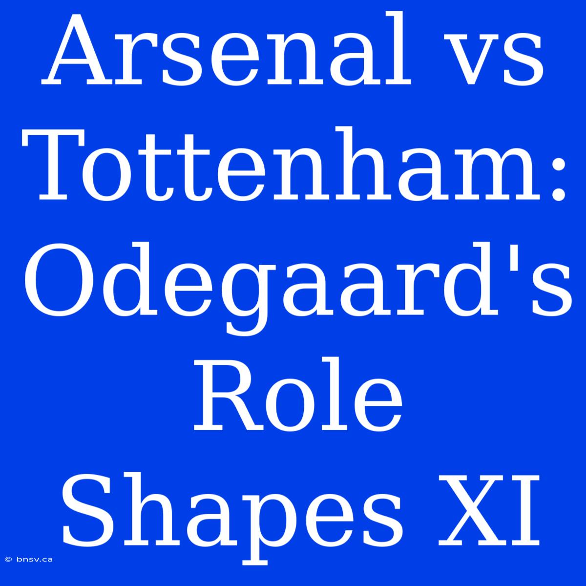 Arsenal Vs Tottenham: Odegaard's Role Shapes XI