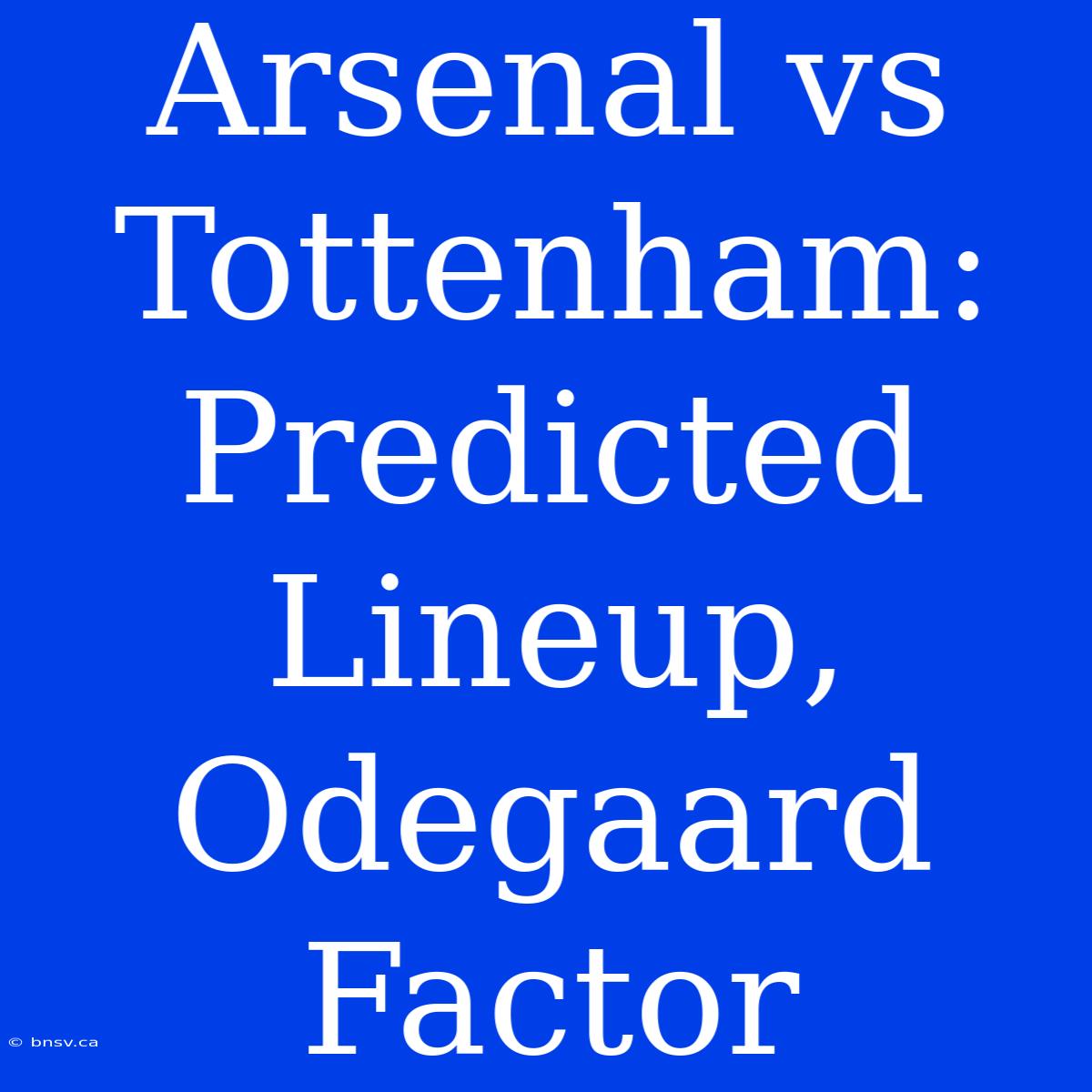 Arsenal Vs Tottenham: Predicted Lineup, Odegaard Factor