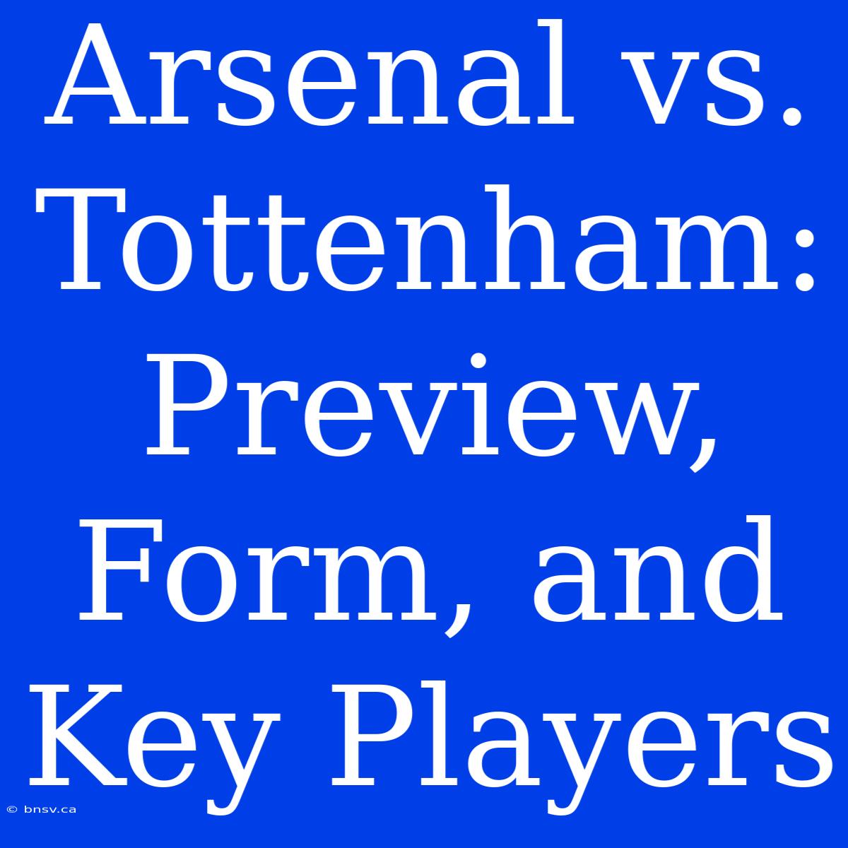 Arsenal Vs. Tottenham: Preview, Form, And Key Players