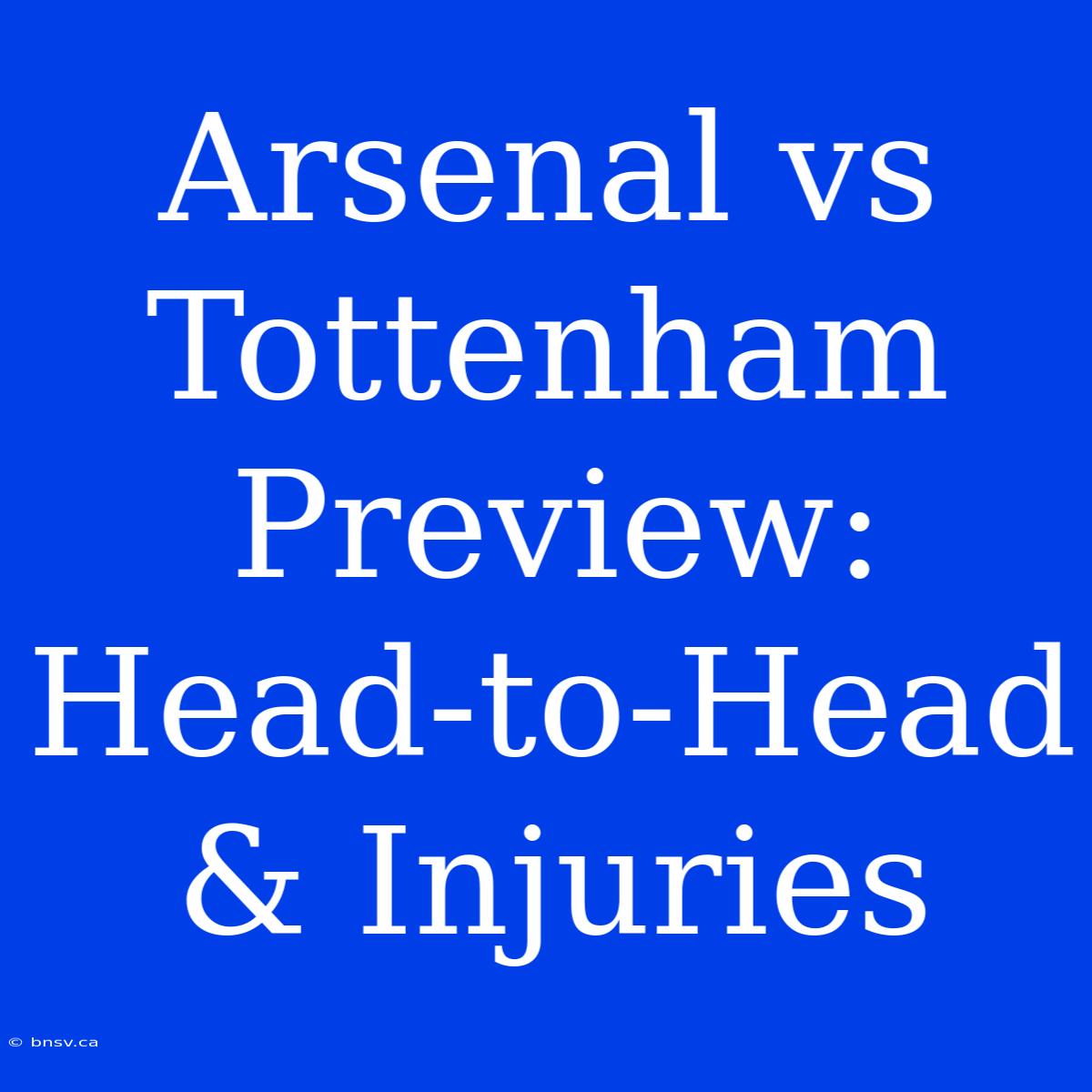 Arsenal Vs Tottenham Preview: Head-to-Head & Injuries