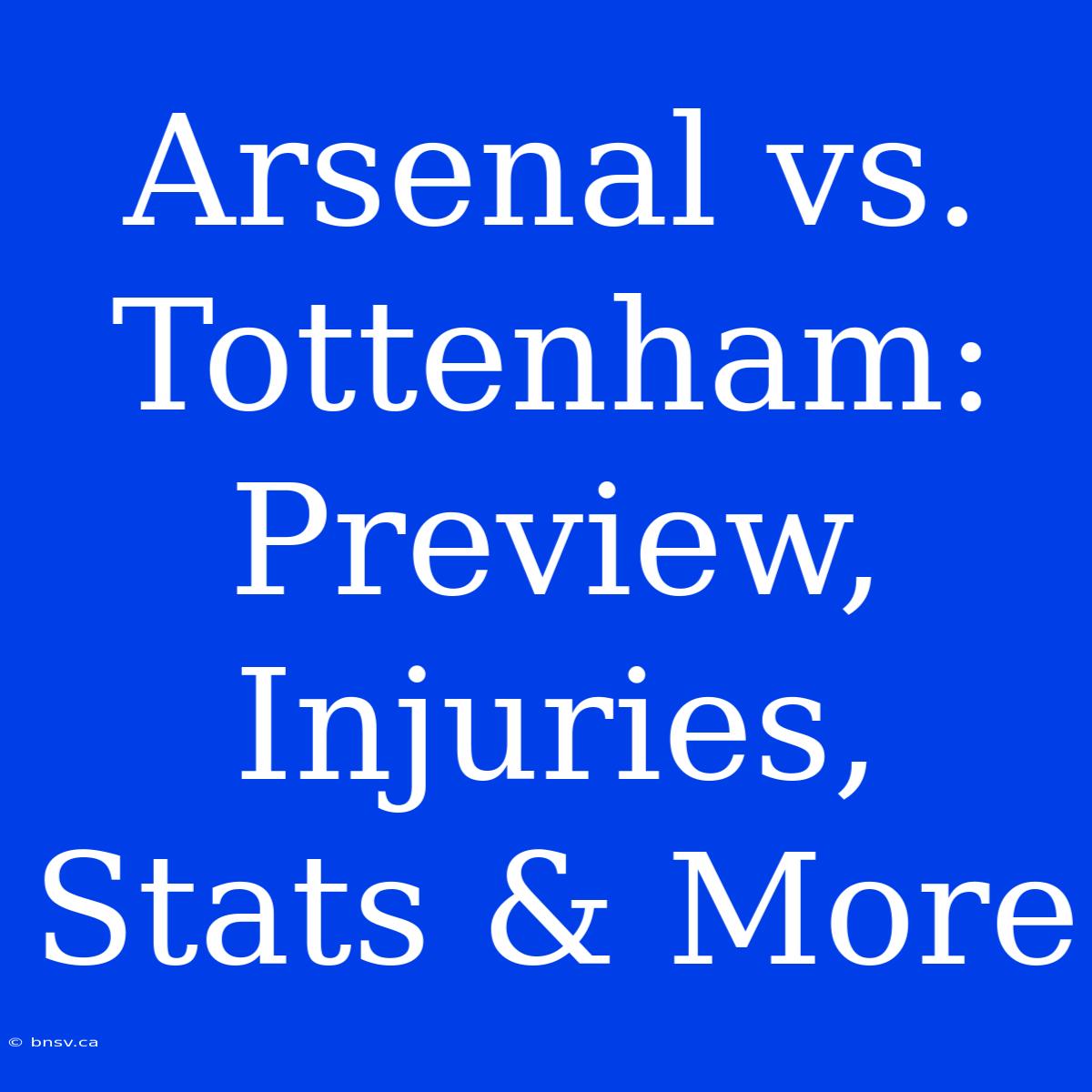 Arsenal Vs. Tottenham: Preview, Injuries, Stats & More