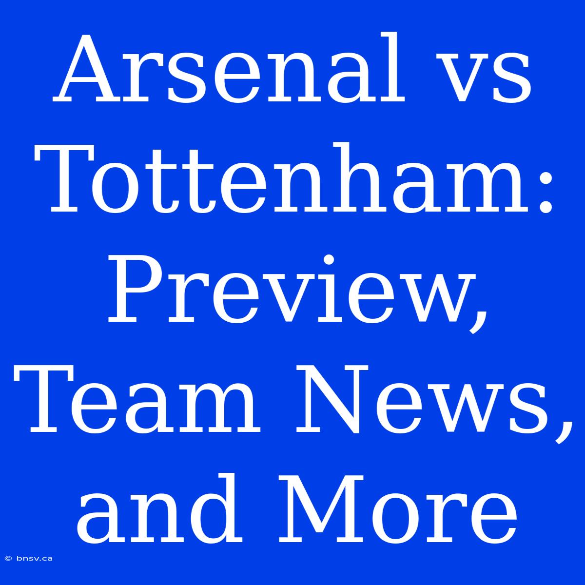 Arsenal Vs Tottenham: Preview, Team News, And More