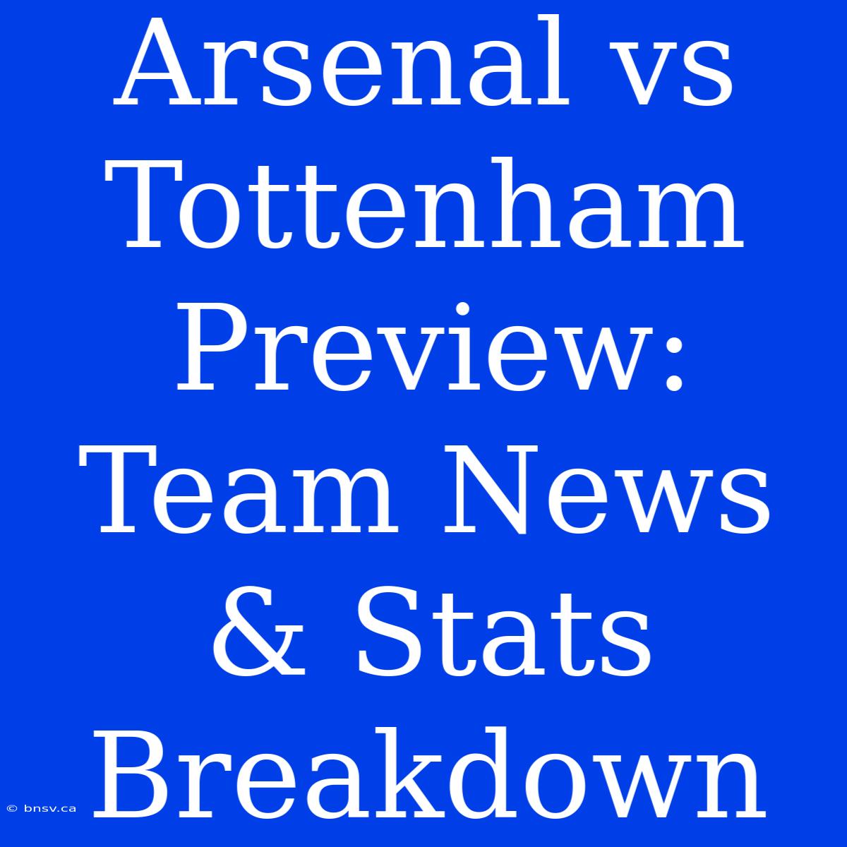 Arsenal Vs Tottenham Preview: Team News & Stats Breakdown