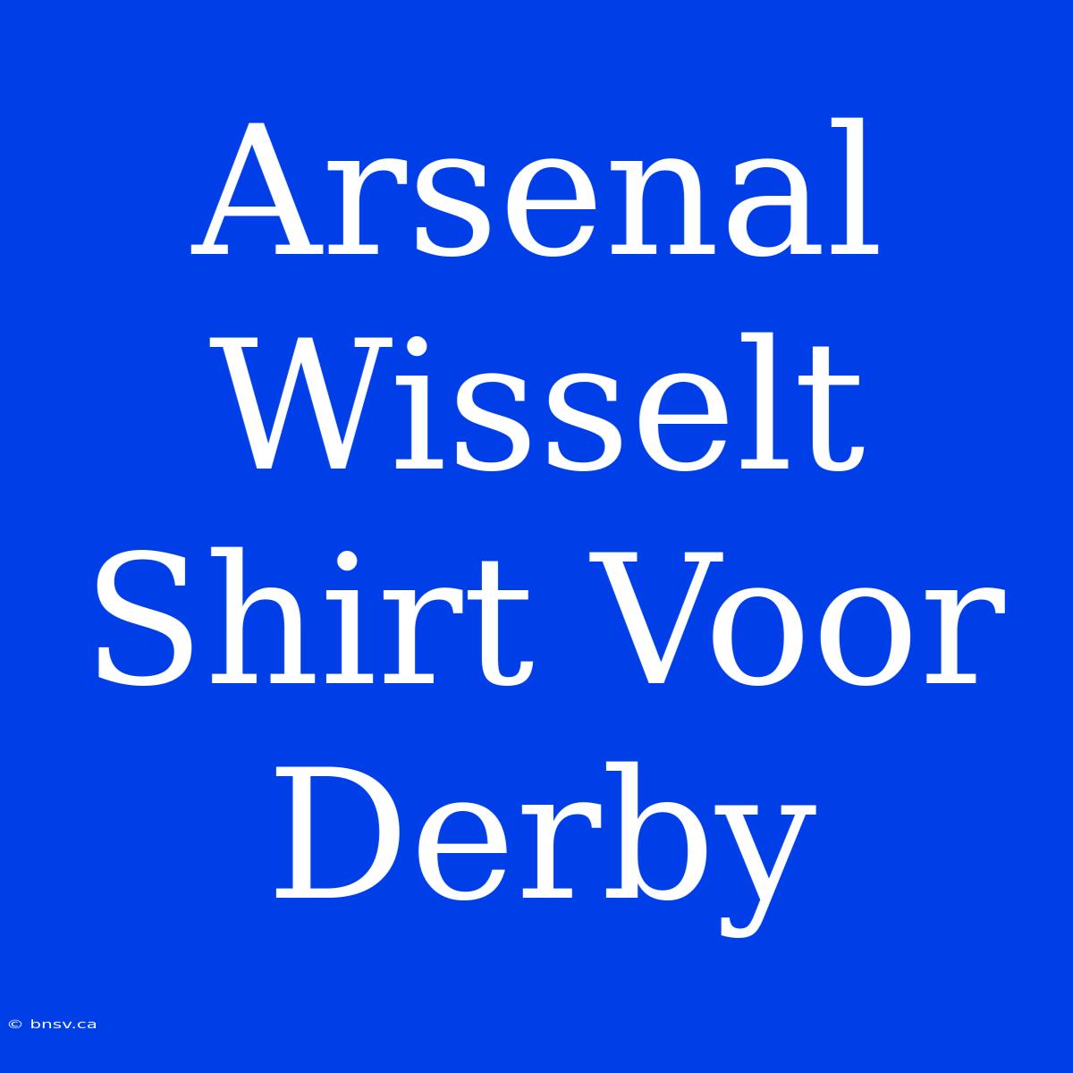 Arsenal Wisselt Shirt Voor Derby