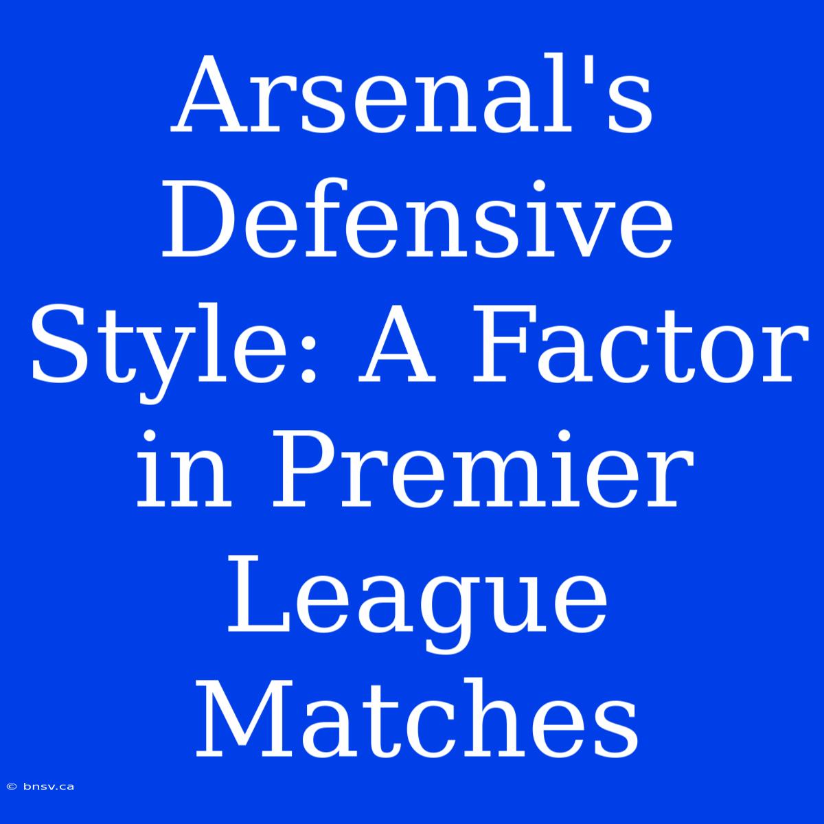 Arsenal's Defensive Style: A Factor In Premier League Matches