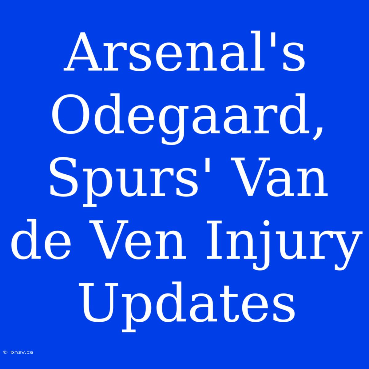 Arsenal's Odegaard, Spurs' Van De Ven Injury Updates