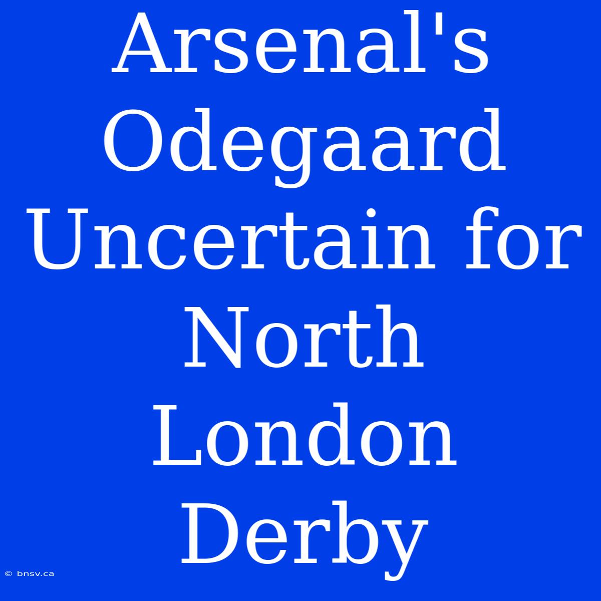 Arsenal's Odegaard Uncertain For North London Derby