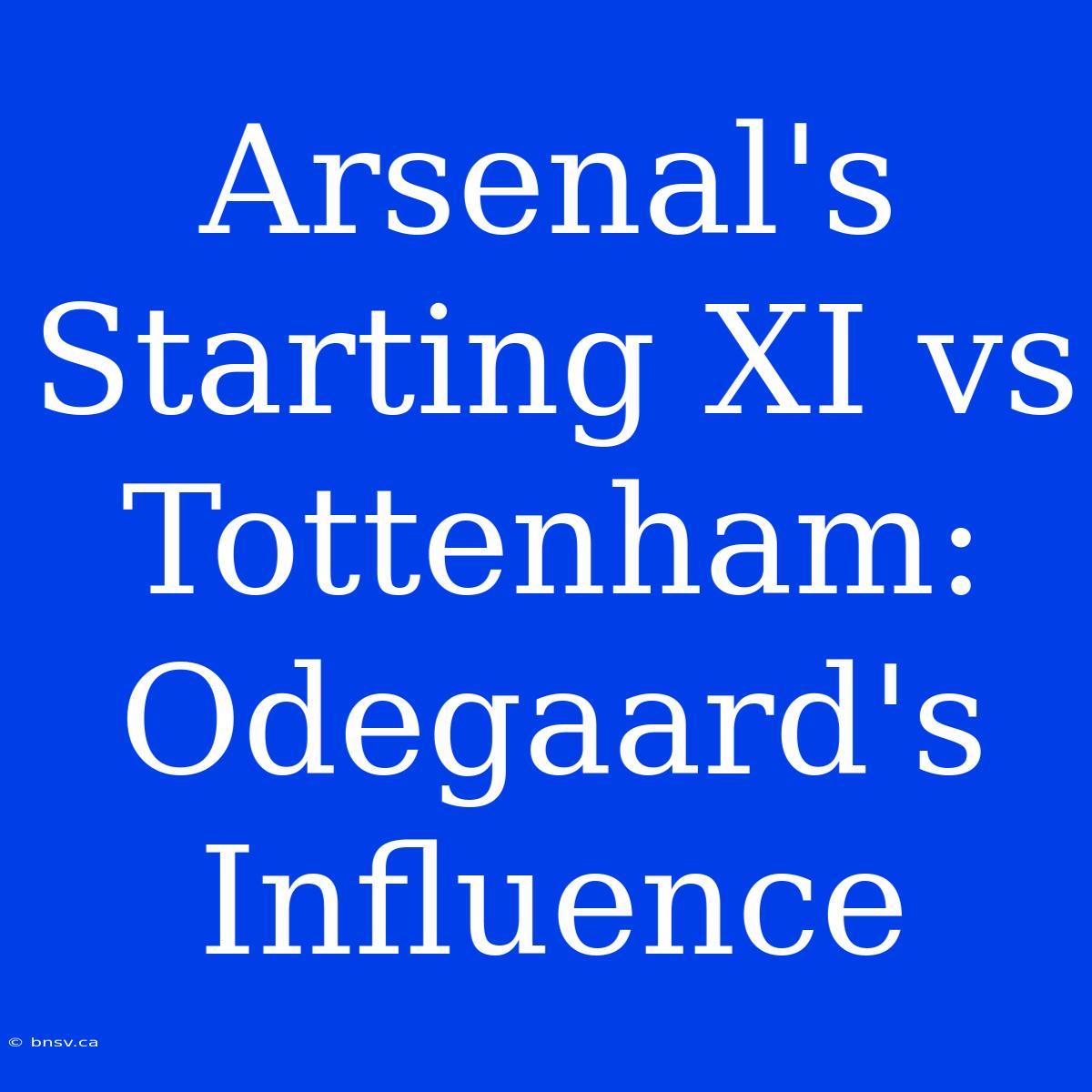 Arsenal's Starting XI Vs Tottenham: Odegaard's Influence