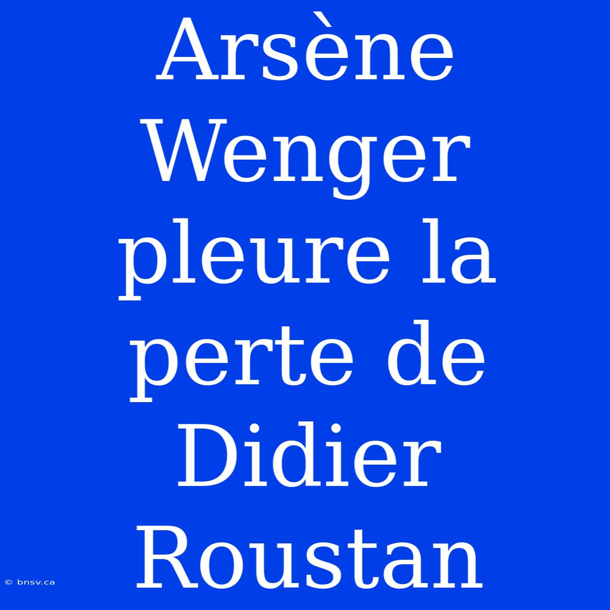 Arsène Wenger Pleure La Perte De Didier Roustan