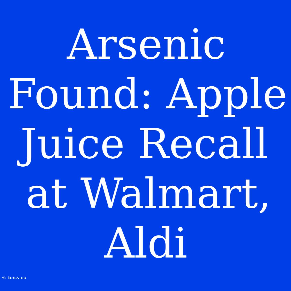 Arsenic Found: Apple Juice Recall At Walmart, Aldi