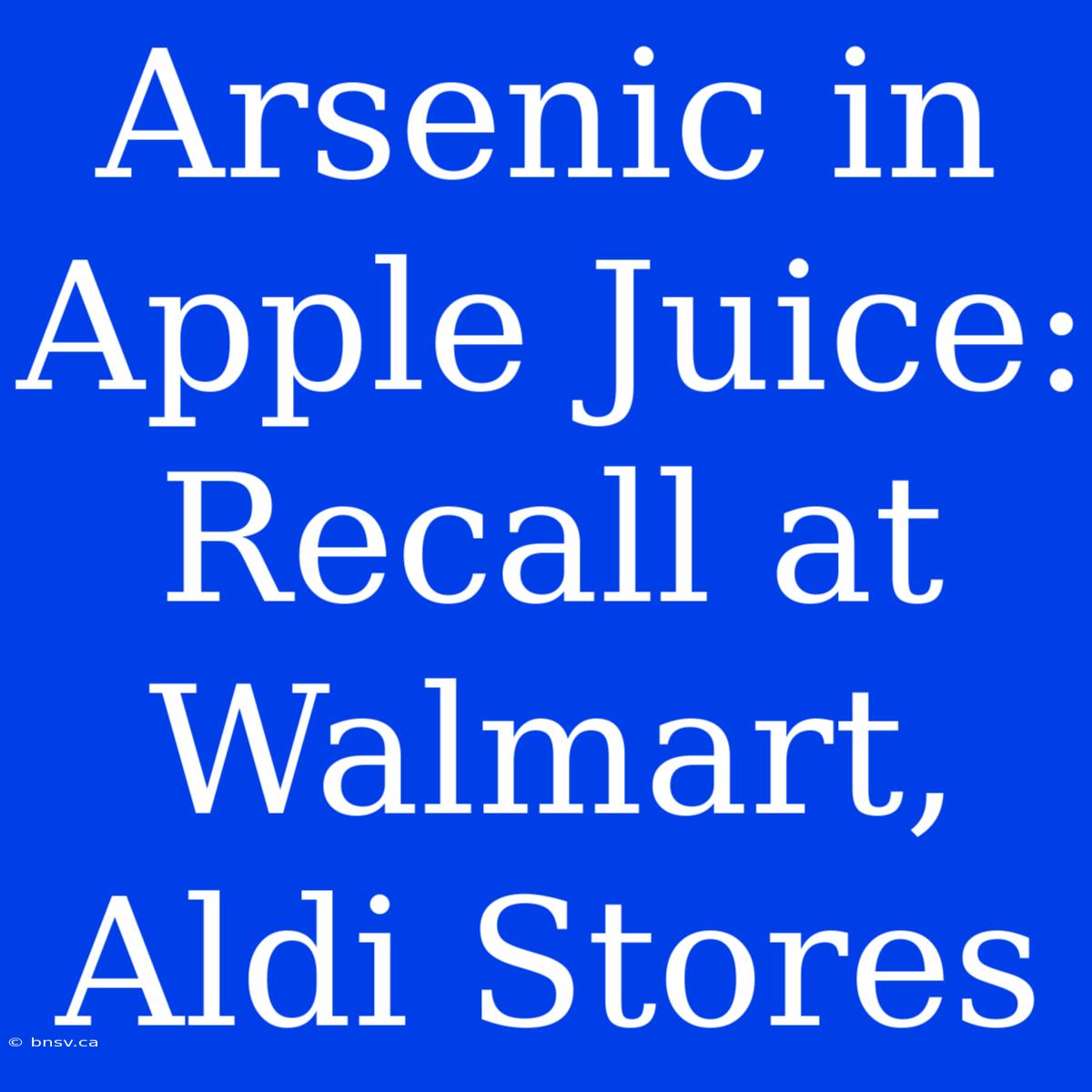 Arsenic In Apple Juice: Recall At Walmart, Aldi Stores